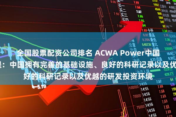 全国股票配资公司排名 ACWA Power中国区主席赛乐·哈卜提：中国拥有完善的基础设施、良好的科研记录以及优越的研发投资环境