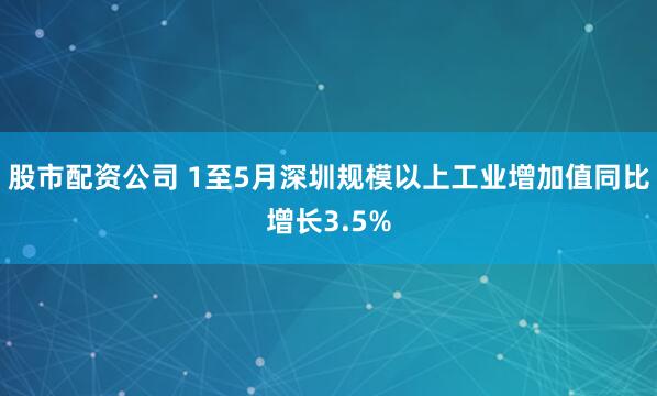 股市配资公司 1至5月深圳规模以上工业增加值同比增长3.5%
