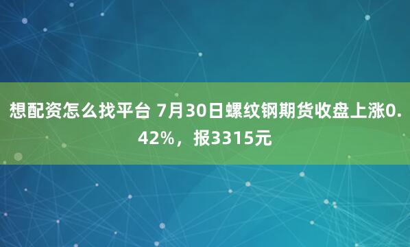 想配资怎么找平台 7月30日螺纹钢期货收盘上涨0.42%，报3315元