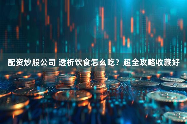 配资炒股公司 透析饮食怎么吃?超全攻略收藏好