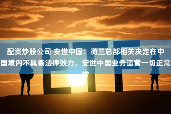 配资炒股公司 安世中国：荷兰总部相关决定在中国境内不具备法律效力，安世中国业务运营一切正常