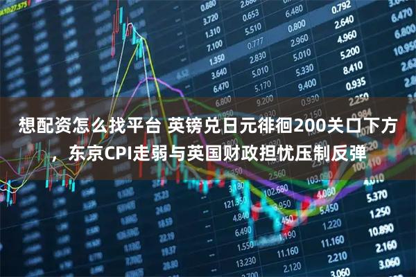 想配资怎么找平台 英镑兑日元徘徊200关口下方，东京CPI走弱与英国财政担忧压制反弹