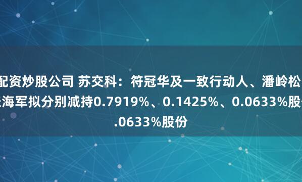 配资炒股公司 苏交科：符冠华及一致行动人、潘岭松、张海军拟分别减持0.7919%、0.1425%、0.0633%股份
