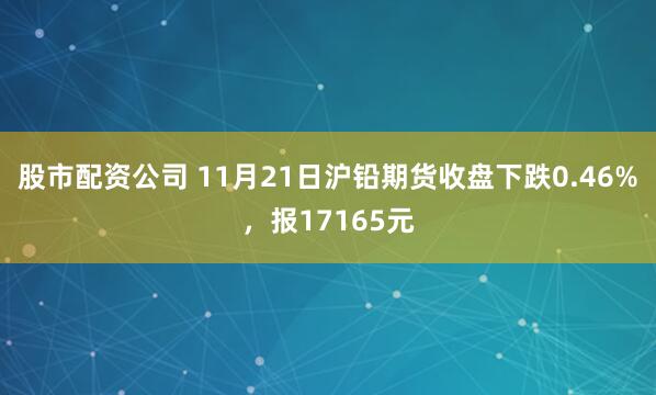 股市配资公司 11月21日沪铅期货收盘下跌0.46%，报17165元