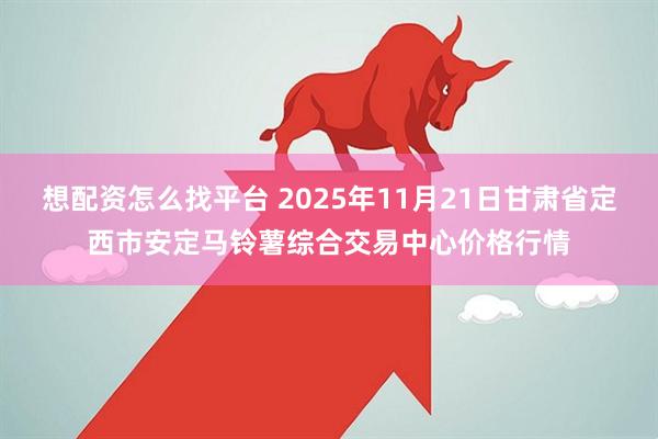 想配资怎么找平台 2025年11月21日甘肃省定西市安定马铃薯综合交易中心价格行情