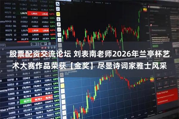 股票配资交流论坛 刘表南老师2026年兰亭杯艺术大赛作品荣获【金奖】尽显诗词家雅士风采
