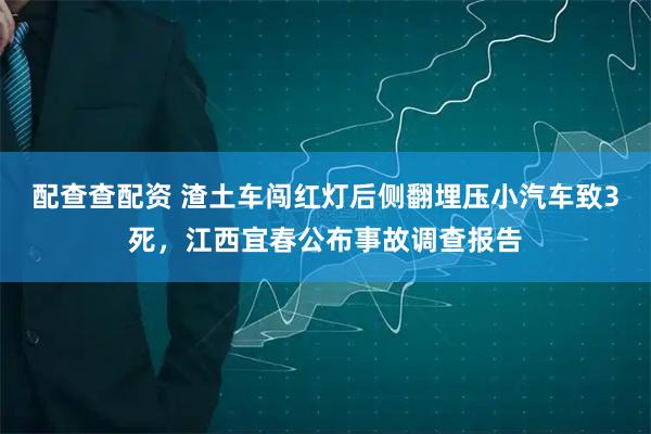 配查查配资 渣土车闯红灯后侧翻埋压小汽车致3死，江西宜春公布事故调查报告