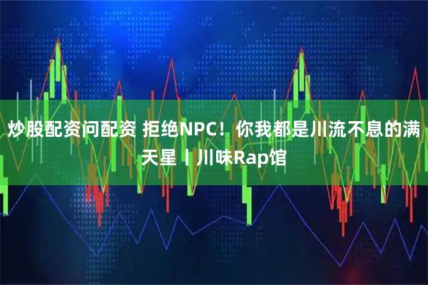 炒股配资问配资 拒绝NPC！你我都是川流不息的满天星丨川味Rap馆
