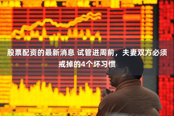 股票配资的最新消息 试管进周前，夫妻双方必须戒掉的4个坏习惯