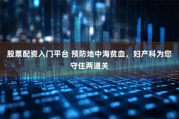 股票配资入门平台 预防地中海贫血，妇产科为您守住两道关