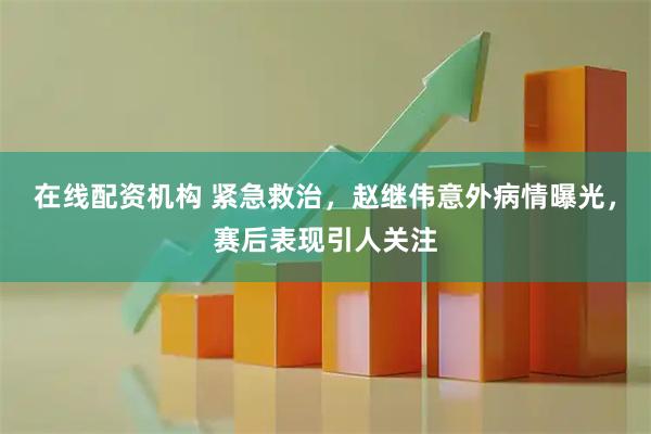 在线配资机构 紧急救治，赵继伟意外病情曝光，赛后表现引人关注