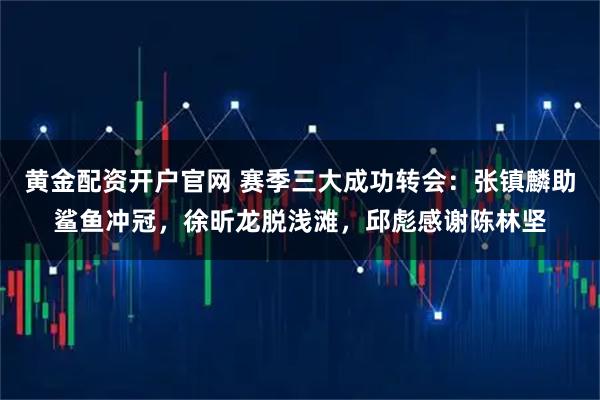 黄金配资开户官网 赛季三大成功转会：张镇麟助鲨鱼冲冠，徐昕龙脱浅滩，邱彪感谢陈林坚