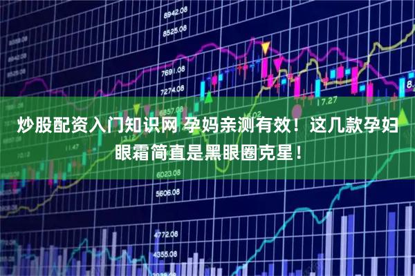 炒股配资入门知识网 孕妈亲测有效！这几款孕妇眼霜简直是黑眼圈克星！