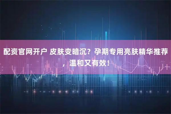配资官网开户 皮肤变暗沉？孕期专用亮肤精华推荐，温和又有效！
