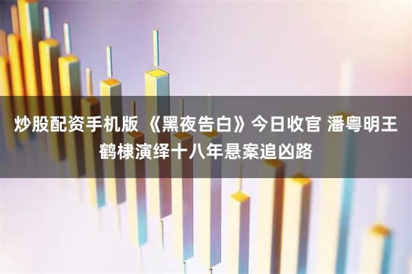 炒股配资手机版 《黑夜告白》今日收官 潘粤明王鹤棣演绎十八年悬案追凶路