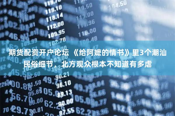 期货配资开户论坛 《给阿嬷的情书》里3个潮汕民俗细节，北方观众根本不知道有多虐