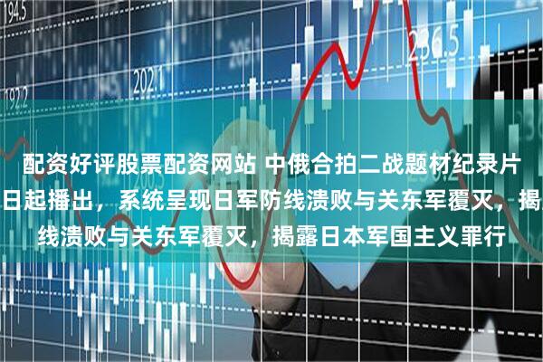 配资好评股票配资网站 中俄合拍二战题材纪录片《最后一击》5月20日起播出，系统呈现日军防线溃败与关东军覆灭，揭露日本军国主义罪行