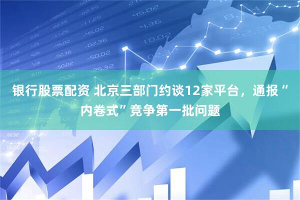 银行股票配资 北京三部门约谈12家平台，通报“内卷式”竞争第一批问题